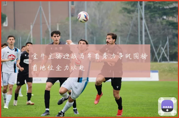 金牛主场迎战马年首秀力争巩固榜首地位全力以赴
