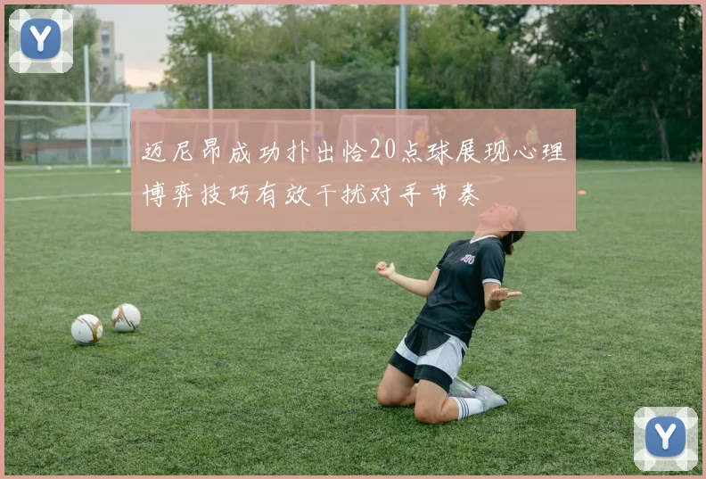 迈尼昂成功扑出恰20点球展现心理博弈技巧有效干扰对手节奏