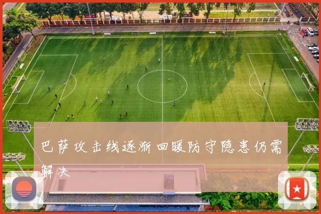 巴萨攻击线逐渐回暖防守隐患仍需解决