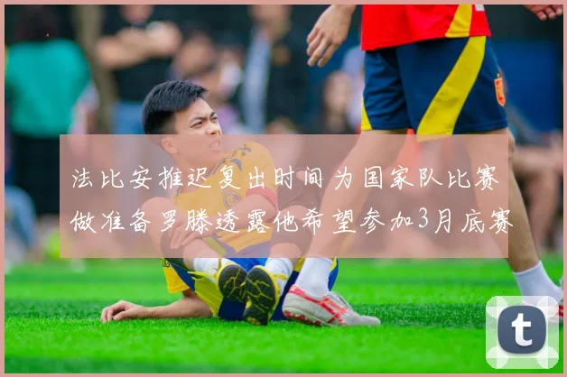 法比安推迟复出时间为国家队比赛做准备罗滕透露他希望参加3月底赛事