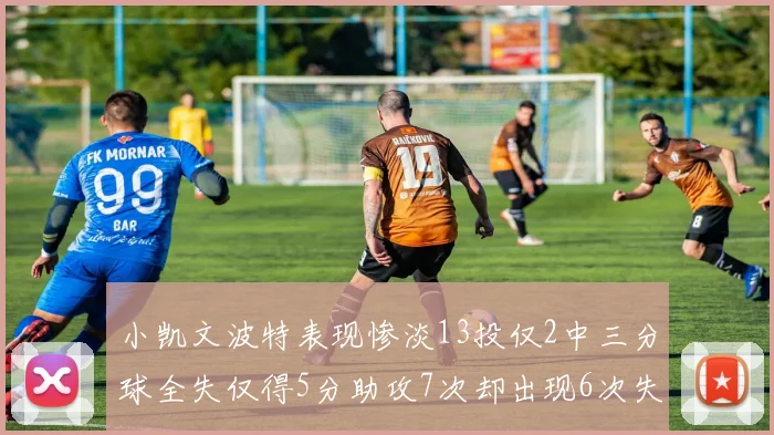 小凯文波特表现惨淡13投仅2中三分球全失仅得5分助攻7次却出现6次失误