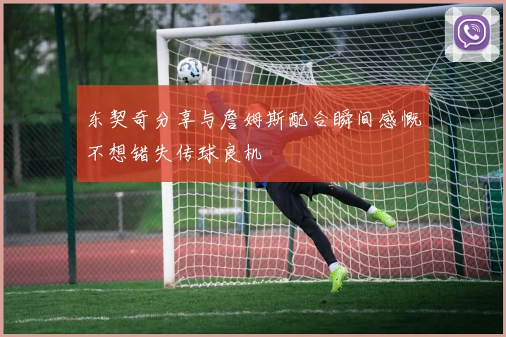 东契奇分享与詹姆斯配合瞬间感慨不想错失传球良机
