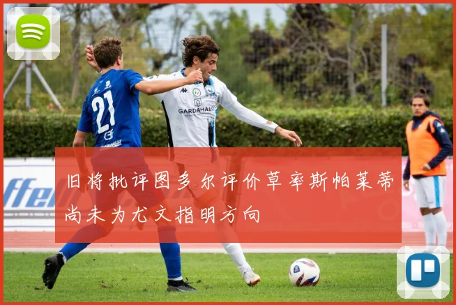 旧将批评图多尔评价草率斯帕莱蒂尚未为尤文指明方向