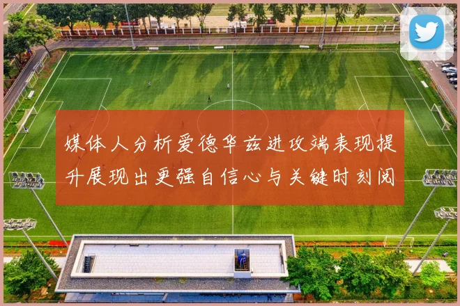 媒体人分析爱德华兹进攻端表现提升展现出更强自信心与关键时刻阅读能力