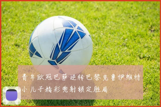 青年欧冠巴萨逆转巴黎克鲁伊维特小儿子精彩兜射锁定胜局