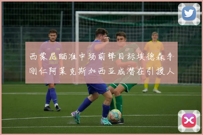西蒙尼瞄准中场前锋目标埃德森李刚仁阿莱克斯加西亚成潜在引援人选