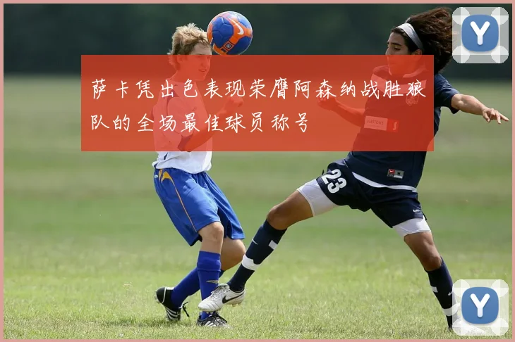 萨卡凭出色表现荣膺阿森纳战胜狼队的全场最佳球员称号