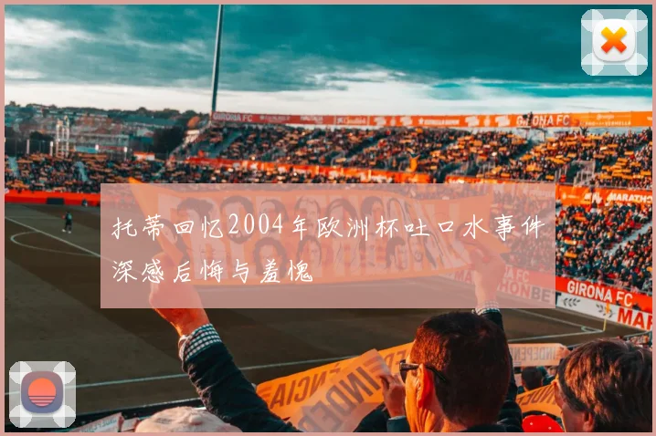 托蒂回忆2004年欧洲杯吐口水事件深感后悔与羞愧