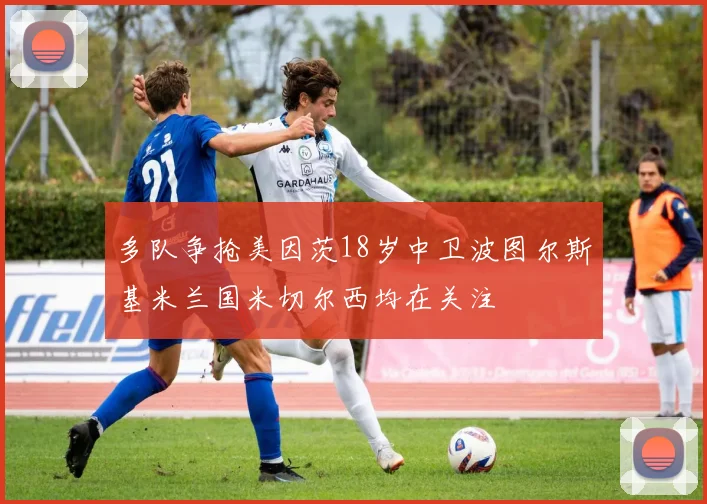 多队争抢美因茨18岁中卫波图尔斯基米兰国米切尔西均在关注