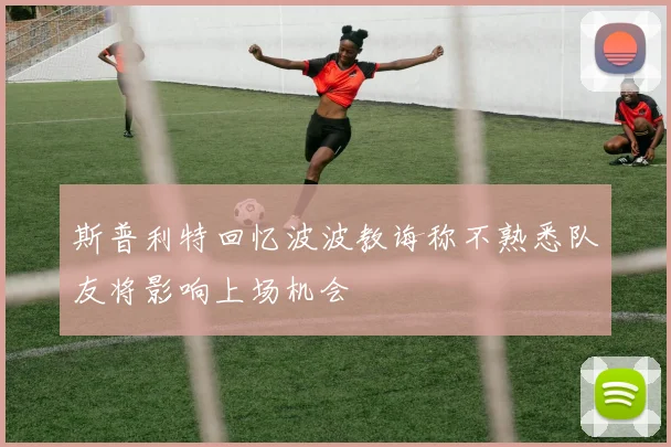 斯普利特回忆波波教诲称不熟悉队友将影响上场机会