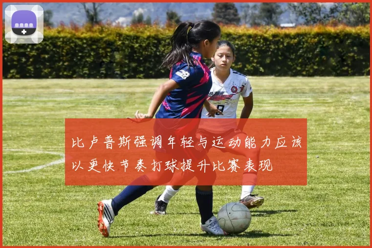 比卢普斯强调年轻与运动能力应该以更快节奏打球提升比赛表现