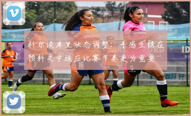 科尔谈库里状态调整：手感生锈在预料之中适应比赛节奏更为重要