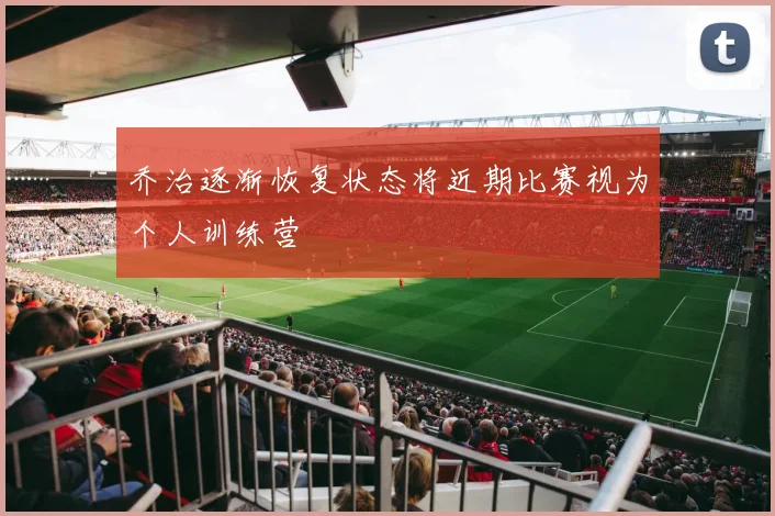 乔治逐渐恢复状态将近期比赛视为个人训练营