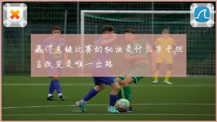 赢得关键比赛的秘诀是什么华子坦言改变是唯一出路