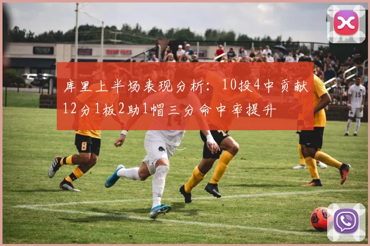 库里上半场表现分析：10投4中贡献12分1板2助1帽三分命中率提升