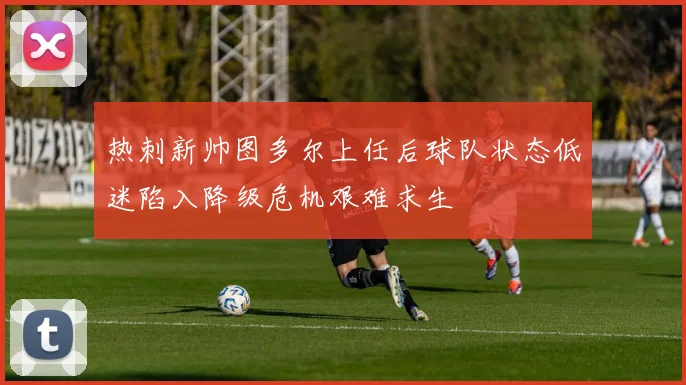 热刺新帅图多尔上任后球队状态低迷陷入降级危机艰难求生