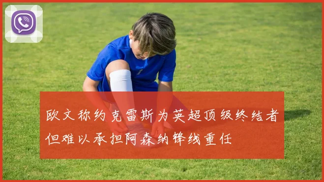 欧文称约克雷斯为英超顶级终结者但难以承担阿森纳锋线重任