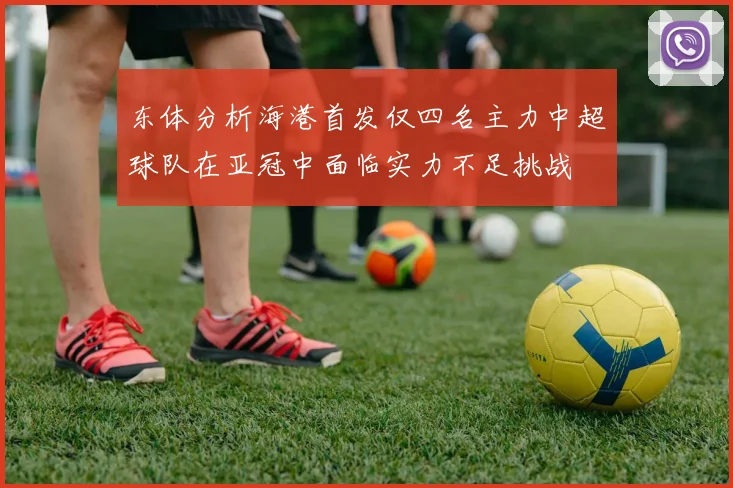 东体分析海港首发仅四名主力中超球队在亚冠中面临实力不足挑战