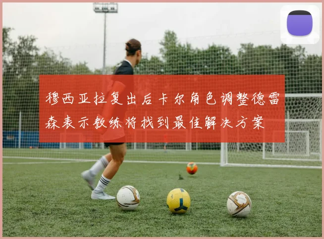 穆西亚拉复出后卡尔角色调整德雷森表示教练将找到最佳解决方案