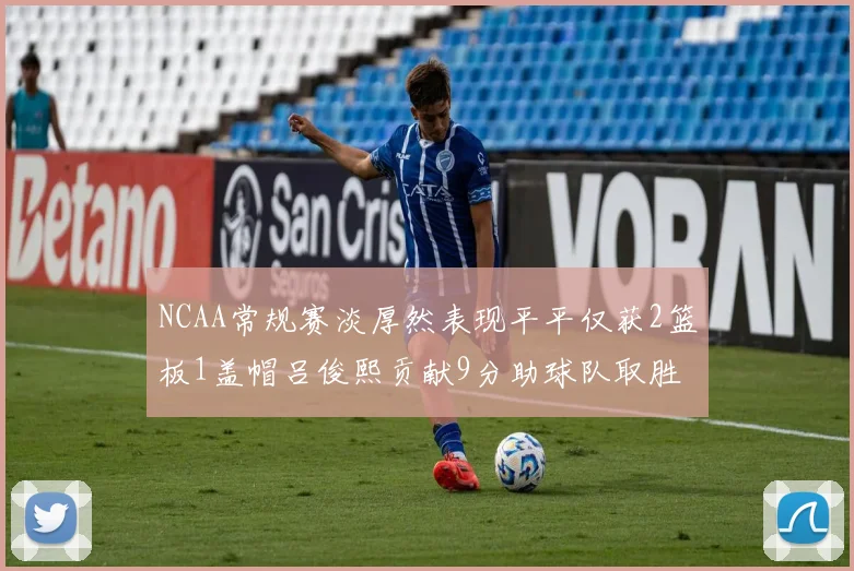 NCAA常规赛淡厚然表现平平仅获2篮板1盖帽吕俊熙贡献9分助球队取胜