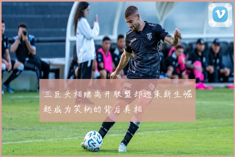 三巨头相继离开联盟却迎来新生崛起成为笑柄的背后真相