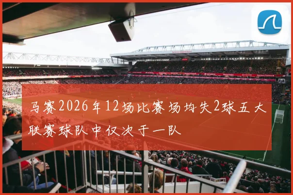 马赛2026年12场比赛场均失2球五大联赛球队中仅次于一队