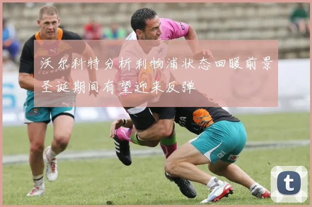 沃尔科特分析利物浦状态回暖前景圣诞期间有望迎来反弹