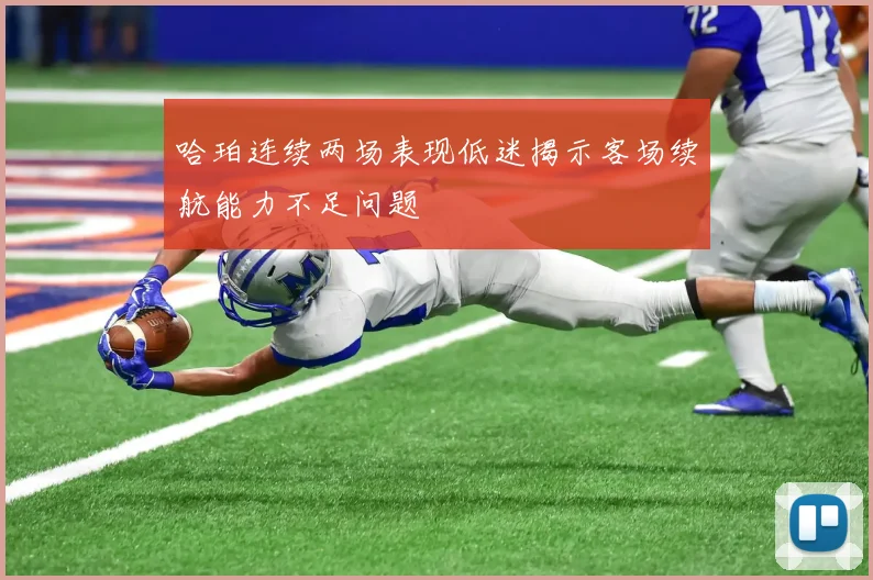 哈珀连续两场表现低迷揭示客场续航能力不足问题