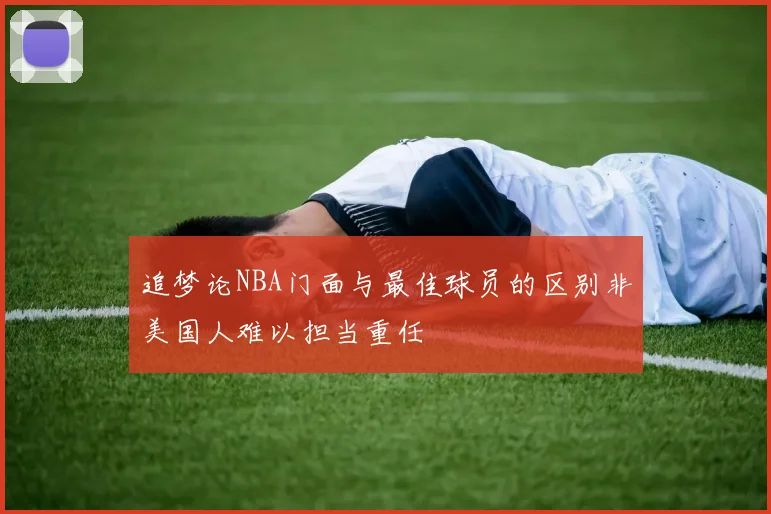 追梦论NBA门面与最佳球员的区别非美国人难以担当重任