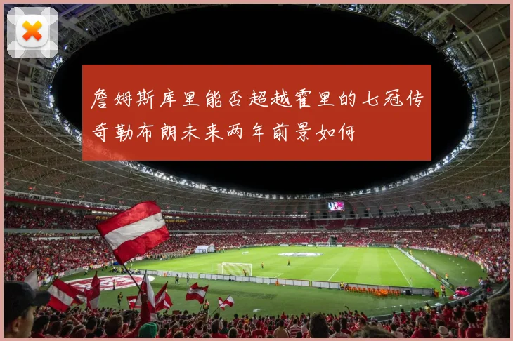 詹姆斯库里能否超越霍里的七冠传奇勒布朗未来两年前景如何