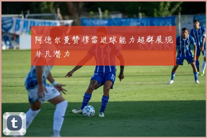 阿德尔曼赞穆雷进球能力超群展现非凡潜力