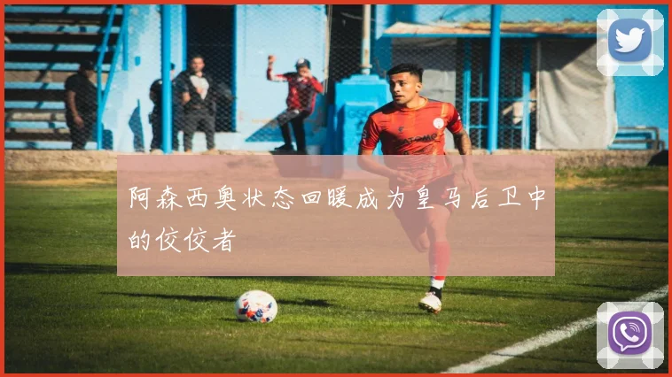 阿森西奥状态回暖成为皇马后卫中的佼佼者