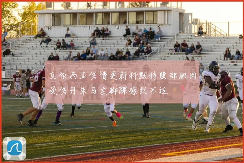 瓦伦西亚伤情更新科默特腹部肌肉受伤丹朱马左脚踝感到不适