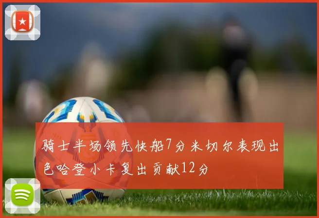 骑士半场领先快船7分米切尔表现出色哈登小卡复出贡献12分
