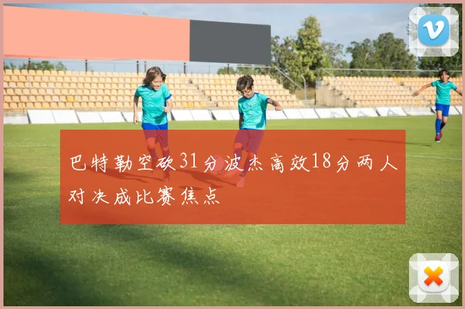 巴特勒空砍31分波杰高效18分两人对决成比赛焦点