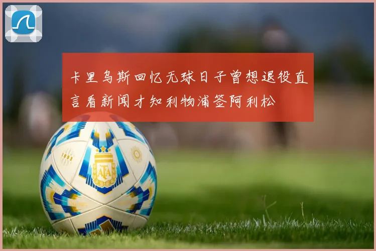 卡里乌斯回忆无球日子曾想退役直言看新闻才知利物浦签阿利松