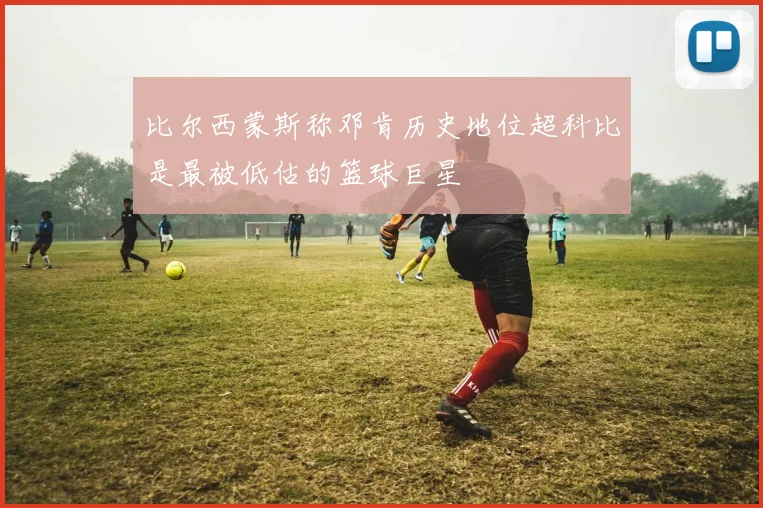 比尔西蒙斯称邓肯历史地位超科比是最被低估的篮球巨星