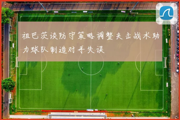 祖巴茨谈防守策略调整夹击战术助力球队制造对手失误