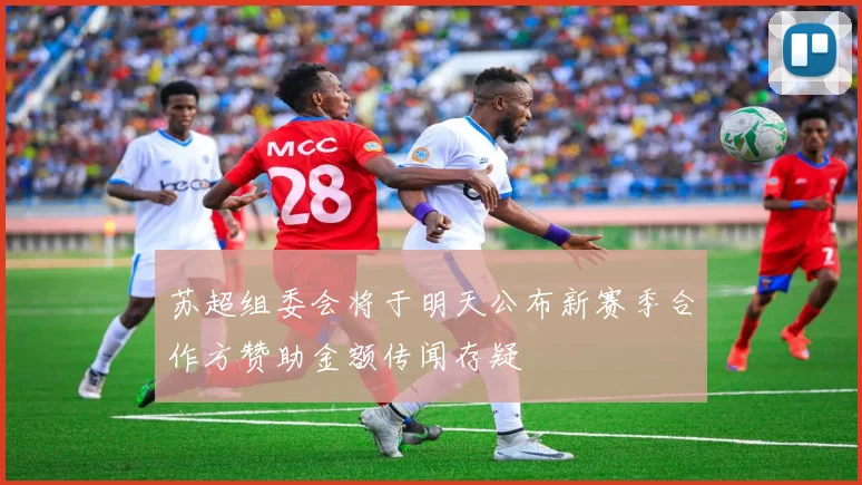 苏超组委会将于明天公布新赛季合作方赞助金额传闻存疑