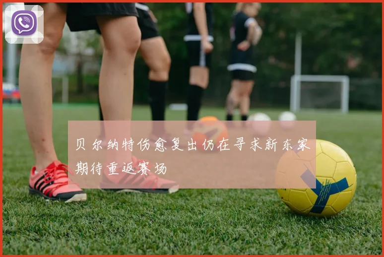 贝尔纳特伤愈复出仍在寻求新东家期待重返赛场
