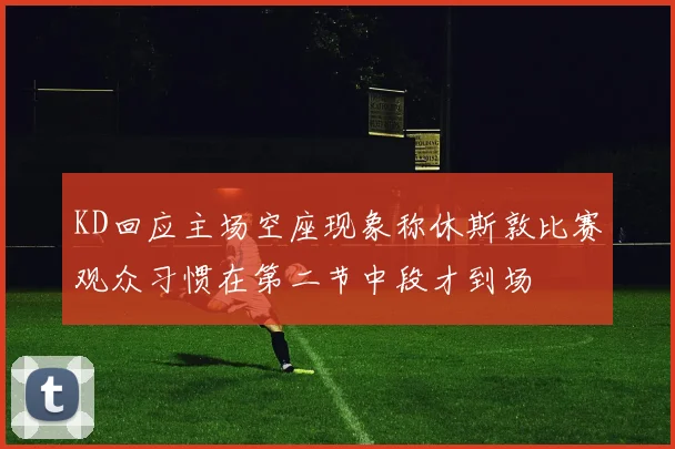 KD回应主场空座现象称休斯敦比赛观众习惯在第二节中段才到场