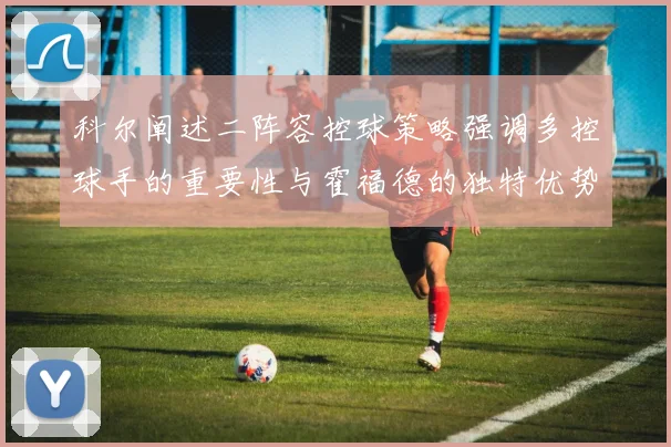 科尔阐述二阵容控球策略强调多控球手的重要性与霍福德的独特优势