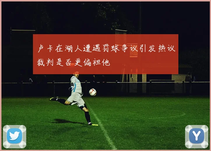 卢卡在湖人遭遇罚球争议引发热议裁判是否更偏袒他