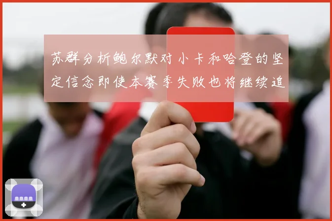 苏群分析鲍尔默对小卡和哈登的坚定信念即使本赛季失败也将继续追求成功