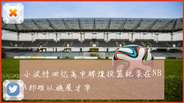 小波特回忆高中辉煌投篮纪录在NBA却难以施展才华