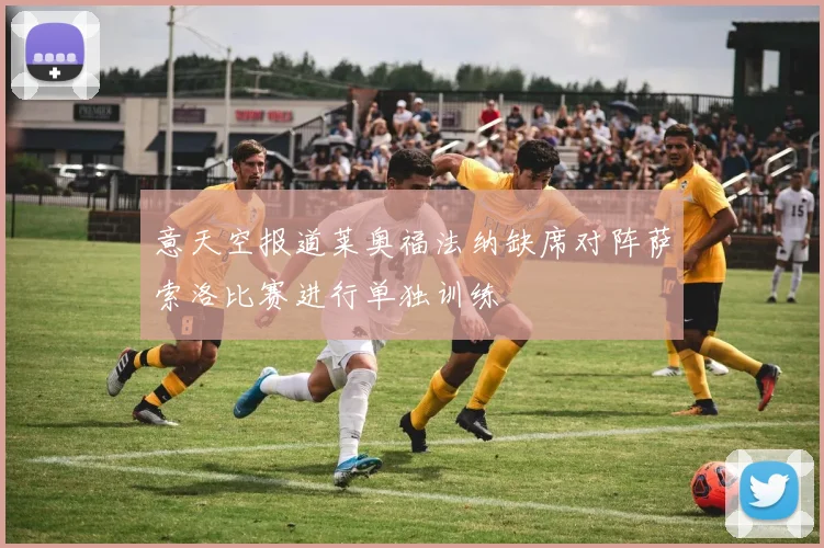 意天空报道莱奥福法纳缺席对阵萨索洛比赛进行单独训练